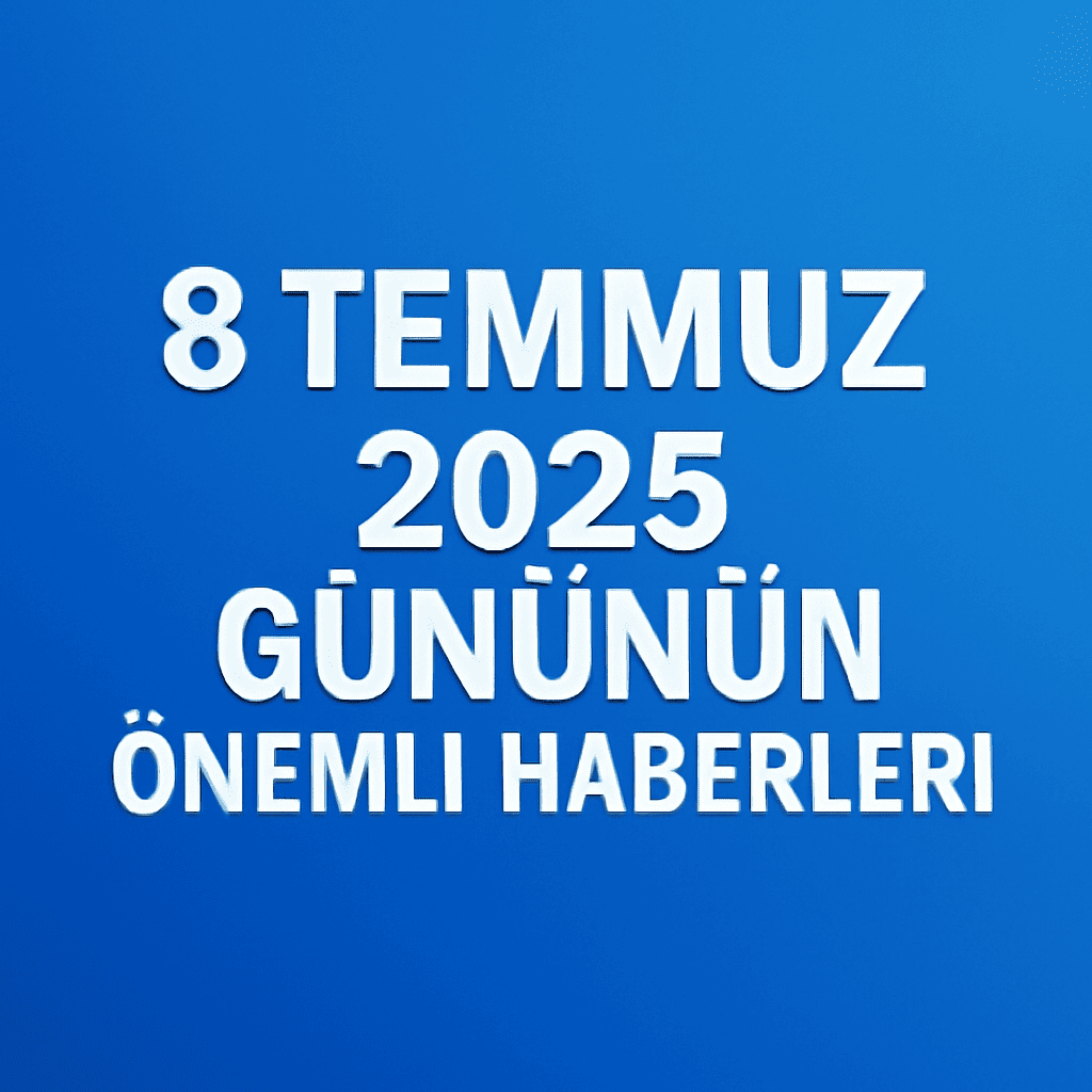 8 Temmuz 2025 Gününün Önemli Haberleri