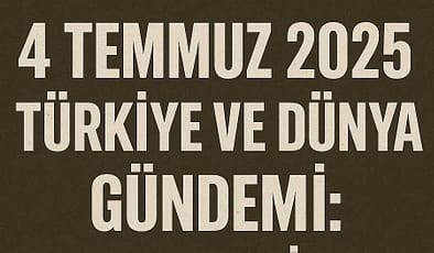 4 Temmuz 2025 Türkiye ve Dünya Gündemi