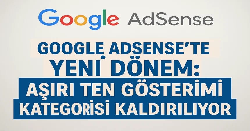 Google AdSense’te Yeni Dönem: Aşırı Ten Gösterimi Kategorisi Kaldırılıyor 2025