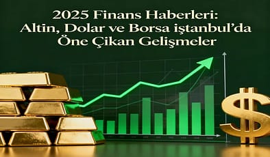 2025 Finans Haberleri: Altın, Dolar ve Borsa İstanbul’da Öne Çıkan Gelişmeler