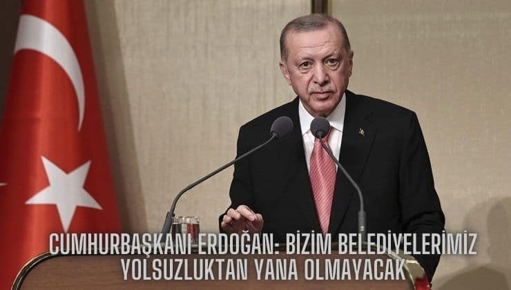 Cumhurbaşkanı Erdoğan: Bizim Belediyelerimiz Yolsuzluktan Yana Olmayacak