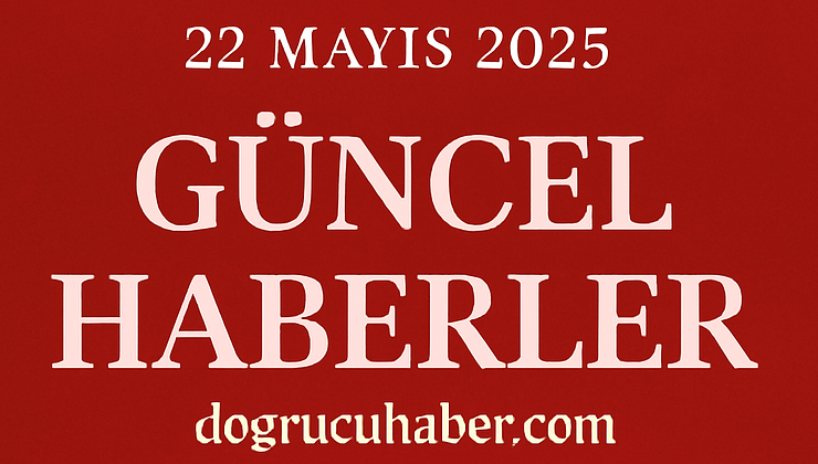 22 Mayıs 2025 Güncel Türkiye Gündemi: En Son Haberler ve Detaylı Analizler