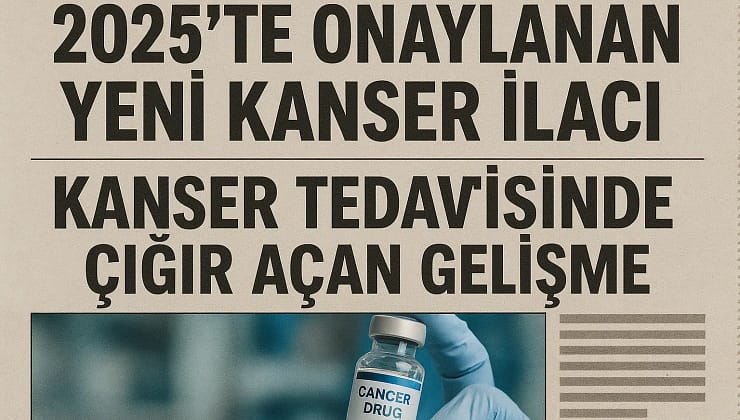 2025’te Onaylanan Yeni Kanser İlacı: Kanser Tedavisinde Devrim Niteliğinde Yenilikler