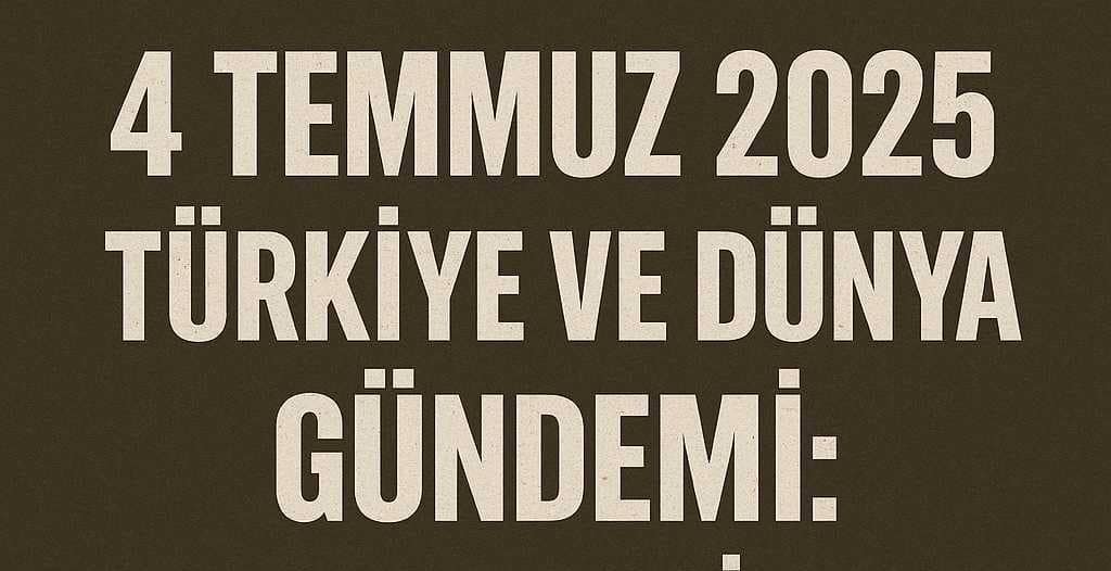 4 Temmuz 2025 Türkiye ve Dünya Gündemi