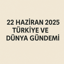 22 Haziran 2025 Türkiye ve Dünya Gündemi