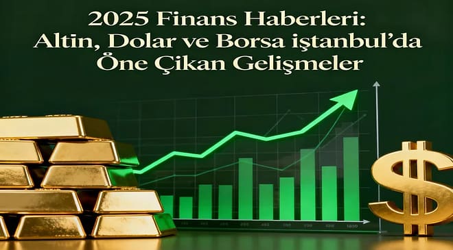 2025 Finans Haberleri: Altın, Dolar ve Borsa İstanbul’da Öne Çıkan Gelişmeler