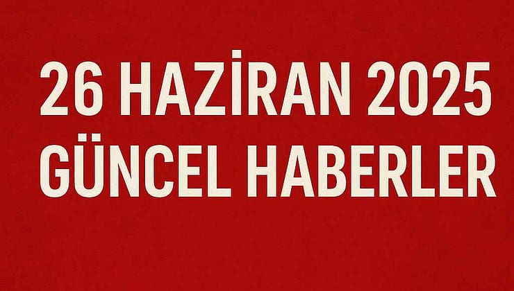 26 Haziran 2025 Türkiye ve Dünya Gündemi