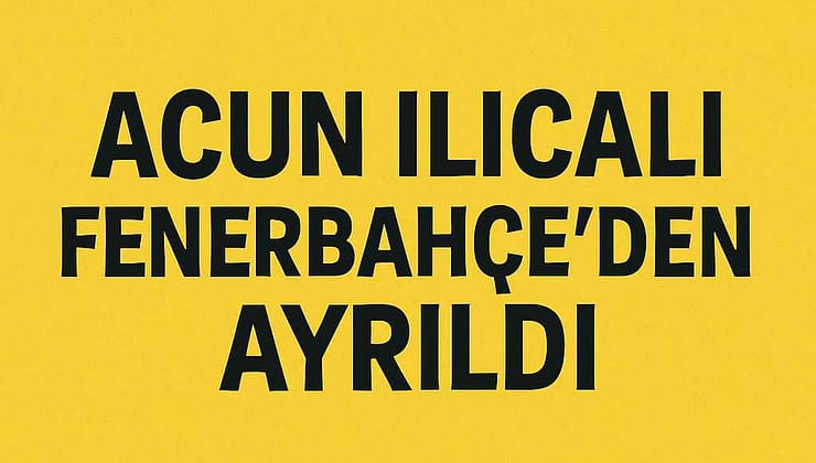 ACUN ILICALI FENERBAHÇE’DEN AYRILDI