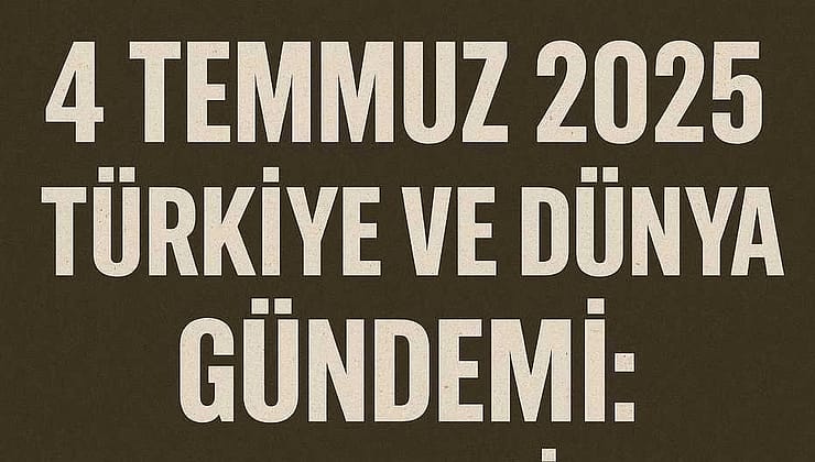 4 Temmuz 2025 Türkiye ve Dünya Gündemi