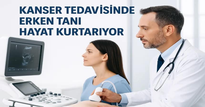 Kanser Tedavisinde Erken Tanı Neden Hayat Kurtarıyor? 2025