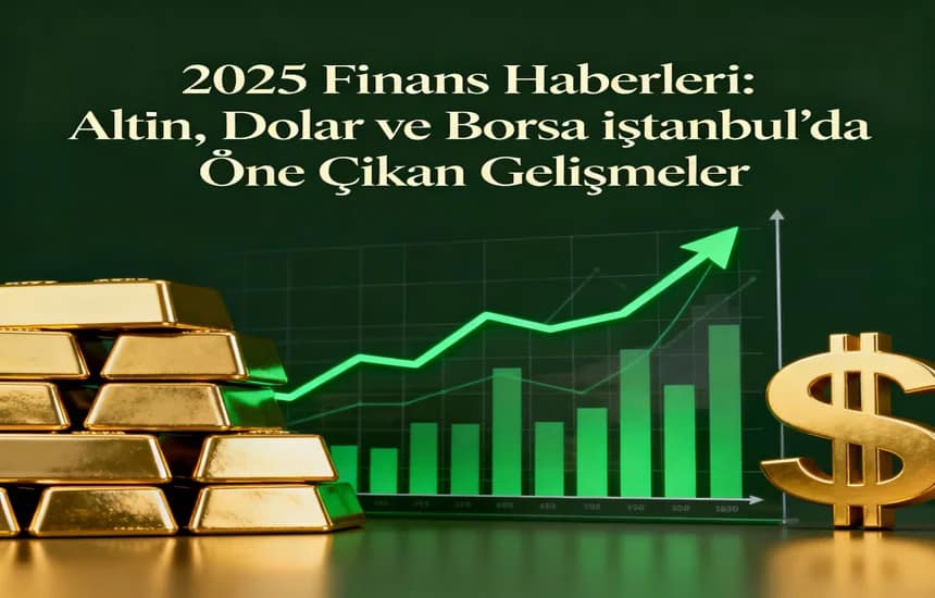 2025 Finans Haberleri: Altın, Dolar ve Borsa İstanbul’da Öne Çıkan Gelişmeler